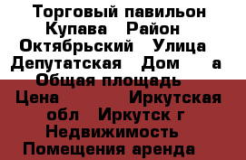 Торговый павильон Купава › Район ­ Октябрьский › Улица ­ Депутатская › Дом ­ 53а/1 › Общая площадь ­ 6 › Цена ­ 5 000 - Иркутская обл., Иркутск г. Недвижимость » Помещения аренда   